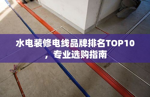 水電裝修電線品牌排名TOP10，專業(yè)選購(gòu)指南