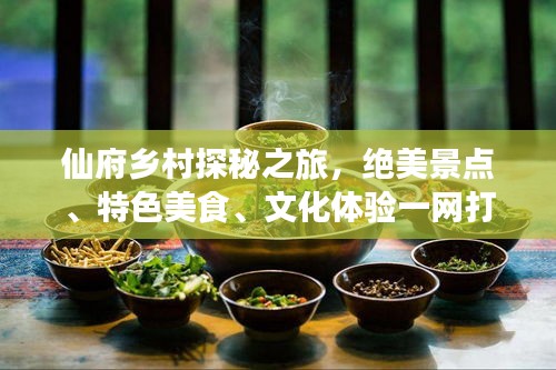 仙府鄉(xiāng)村探秘之旅，絕美景點(diǎn)、特色美食、文化體驗(yàn)一網(wǎng)打盡！