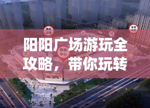 陽陽廣場游玩全攻略，帶你玩轉(zhuǎn)精彩無限！