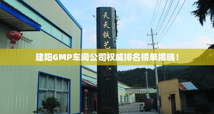 建陽(yáng)GMP車(chē)間公司權(quán)威排名榜單揭曉！