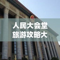 人民大會堂旅游攻略大全，必游景點、交通指南、游玩攻略一網(wǎng)打盡！
