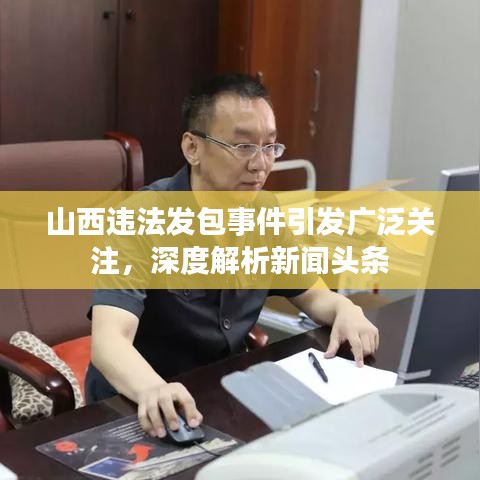 山西違法發(fā)包事件引發(fā)廣泛關注，深度解析新聞頭條