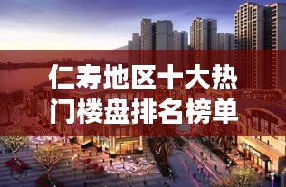 仁壽地區(qū)十大熱門樓盤排名榜單揭曉！