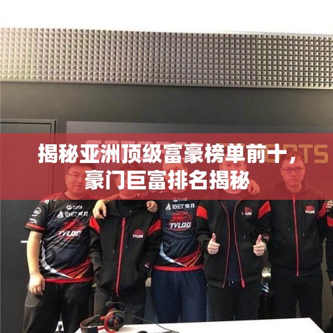 揭秘亞洲頂級富豪榜單前十，豪門巨富排名揭秘