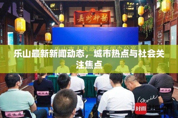 樂山最新新聞動態(tài)，城市熱點與社會關(guān)注焦點