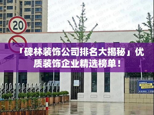 「碑林裝飾公司排名大揭秘」優(yōu)質(zhì)裝飾企業(yè)精選榜單！