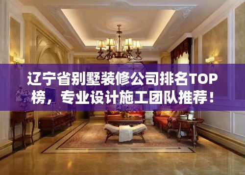 遼寧省別墅裝修公司排名TOP榜，專業(yè)設(shè)計(jì)施工團(tuán)隊(duì)推薦！