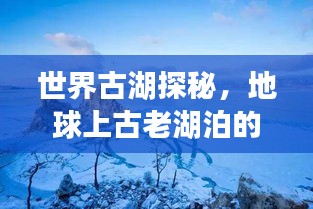 世界古湖探秘，地球上古老湖泊的魅力排名之旅
