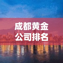 成都黃金公司排名揭曉，最新榜單，財富巨頭一網(wǎng)打盡！