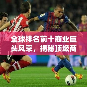 全球排名前十商業(yè)巨頭風(fēng)采，揭秘頂級(jí)商業(yè)集團(tuán)的輝煌成就