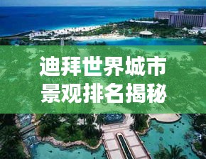 迪拜世界城市景觀排名揭秘，獨特魅力令人矚目