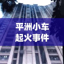平洲小車(chē)起火事件真相大揭秘，最新進(jìn)展曝光！