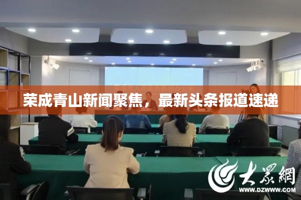 榮成青山新聞聚焦，最新頭條報道速遞