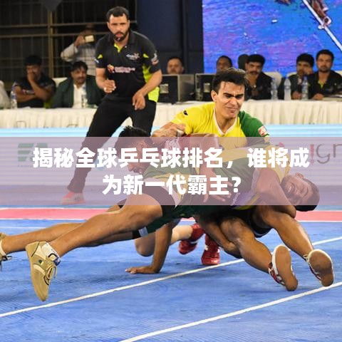 揭秘全球乒乓球排名，誰(shuí)將成為新一代霸主？
