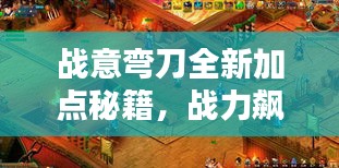 戰(zhàn)意彎刀全新加點秘籍，戰(zhàn)力飆升！
